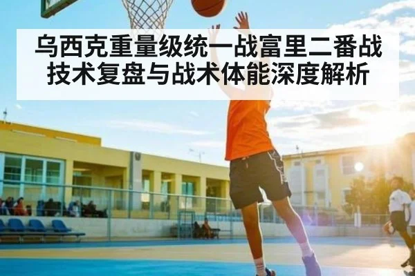 乌西克重量级统一战富里二番战技术复盘与战术体能深度解析