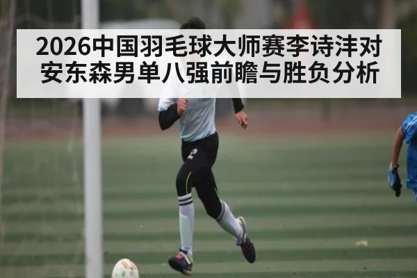 2026中国羽毛球大师赛李诗沣对安东森男单八强前瞻与胜负分析